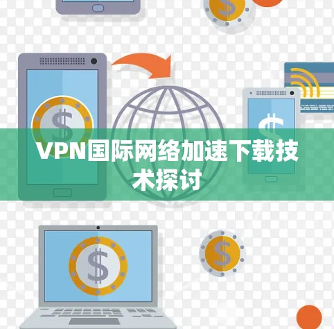 VPN国际网络加速下载技术探讨