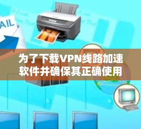 为了下载VPN线路加速软件并确保其正确使用,以下是分步骤的指南 为了下载VPN线路加速软件并确保其正确使用,以下是分步骤的指南