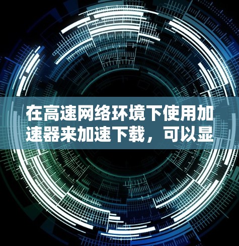 在高速网络环境下使用加速器来加速下载,可以显著提升下载速度并优化资源利用。以下是分步骤的解决方案 在高速网络环境下使用加速器来加速下载,可以显著提升下载速度并优化资源利用。以下是分步骤的解决方案