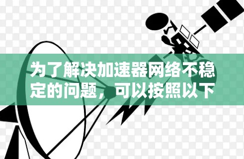 为了解决加速器网络不稳定的问题,可以按照以下步骤进行排查和优化 为了解决加速器网络不稳定的问题,可以按照以下步骤进行排查和优化