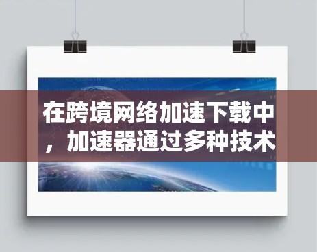 在跨境网络加速下载中，加速器通过多种技术手段有效提升了数据传输效率。以下是加速器在这一过程中的具体作用