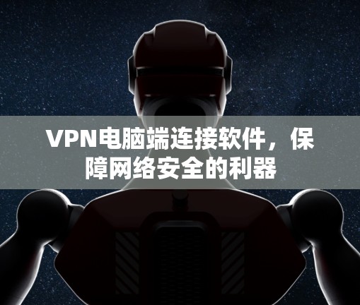 VPN电脑端连接软件,保障网络安全的利器 VPN电脑端连接软件,保障网络安全的利器