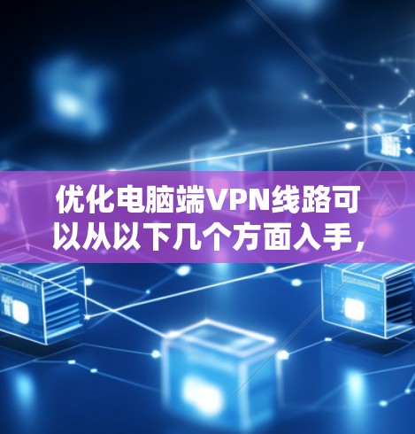 优化电脑端VPN线路可以从以下几个方面入手,以提高速度和稳定性 优化电脑端VPN线路可以从以下几个方面入手,以提高速度和稳定性