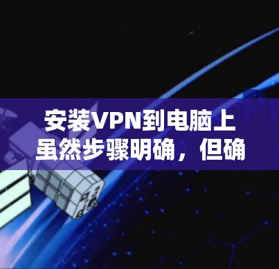 安装VPN到电脑上虽然步骤明确，但确实需要仔细操作以确保顺利完成。以下是分步骤的教程，帮助您顺利完成VPN安装和配置