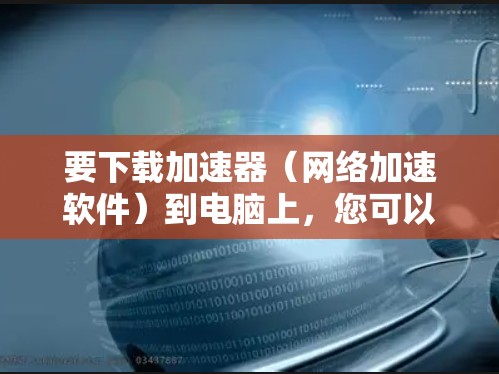 要下载加速器(网络加速软件)到电脑上,您可以按照以下步骤操作 要下载加速器(网络加速软件)到电脑上,您可以按照以下步骤操作