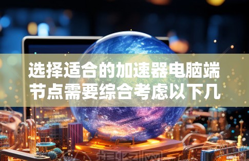 选择适合的加速器电脑端节点需要综合考虑以下几个关键因素，以确保最佳的性能和效率