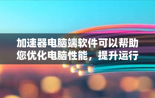 加速器电脑端软件可以帮助您优化电脑性能，提升运行速度和资源管理效率。以下是一些常见的加速器软件推荐，供您参考
