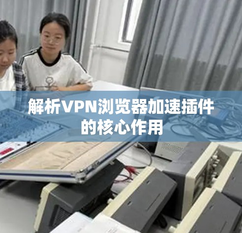 解析VPN浏览器加速插件的核心作用 解析VPN浏览器加速插件的核心作用