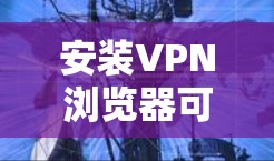 安装VPN浏览器可以有效提升网络安全和隐私保护，特别是在公共网络环境下。但在决定是否安装之前，请考虑以下几点