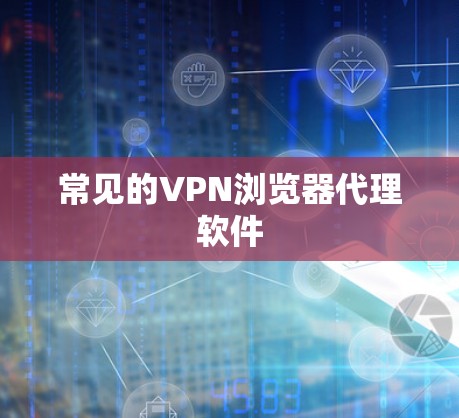 常见的VPN浏览器代理软件 常见的VPN浏览器代理软件