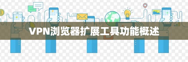 VPN浏览器扩展工具功能概述 VPN浏览器扩展工具功能概述