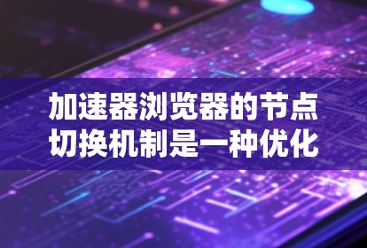加速器浏览器的节点切换机制是一种优化网络性能的技术,旨在提升用户体验。以下是对这一概念的详细解释 加速器浏览器的节点切换机制是一种优化网络性能的技术,旨在提升用户体验。以下是对这一概念的详细解释