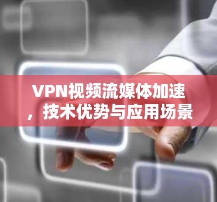 VPN视频流媒体加速，技术优势与应用场景分析