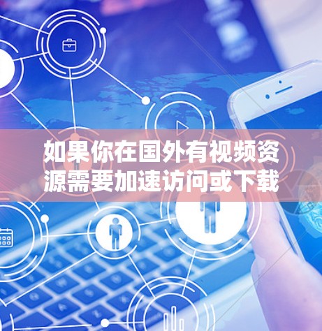 如果你在国外有视频资源需要加速访问或下载,以下是一些可能的方案和工具,可以帮助你实现视频加速 如果你在国外有视频资源需要加速访问或下载,以下是一些可能的方案和工具,可以帮助你实现视频加速