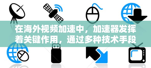 在海外视频加速中，加速器发挥着关键作用，通过多种技术手段有效提升视频内容的传输效率和用户体验。以下是加速器在海外视频加速中的主要作用和考虑因素