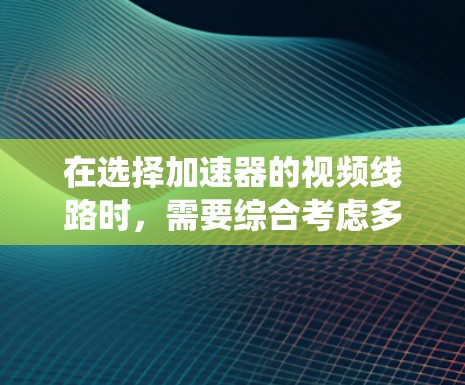 在选择加速器的视频线路时，需要综合考虑多个因素，以确保系统的高效性和可靠性。以下是详细的步骤和建议