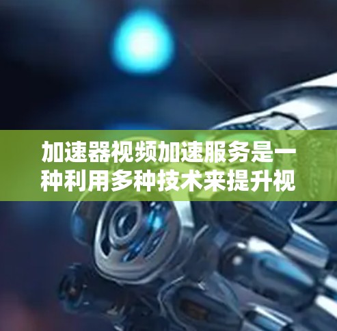 加速器视频加速服务是一种利用多种技术来提升视频加载速度的工具,主要通过缓存、分块传输、压缩和优化来实现。以下是对这一服务的详细分析和总结 加速器视频加速服务是一种利用多种技术来提升视频加载速度的工具,主要通过缓存、分块传输、压缩和优化来实现。以下是对这一服务的详细分析和总结
