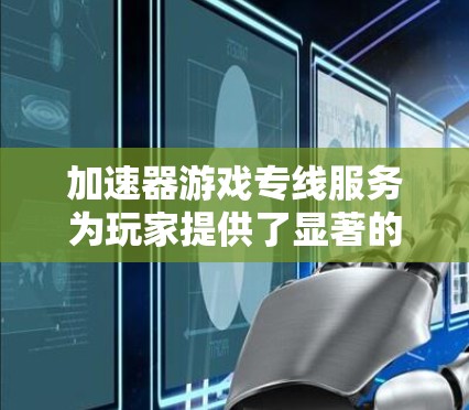 加速器游戏专线服务为玩家提供了显著的提升体验的优势。以下是其关键优势和功能的详细解释 加速器游戏专线服务为玩家提供了显著的提升体验的优势。以下是其关键优势和功能的详细解释