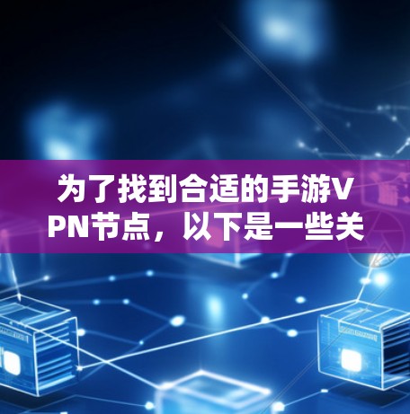 为了找到合适的手游VPN节点,以下是一些关键步骤和建议 为了找到合适的手游VPN节点,以下是一些关键步骤和建议