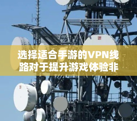 选择适合手游的VPN线路对于提升游戏体验非常重要，尤其是需要稳定、低延迟的连接。以下是一些建议，帮助你选择适合的手游VPN线路