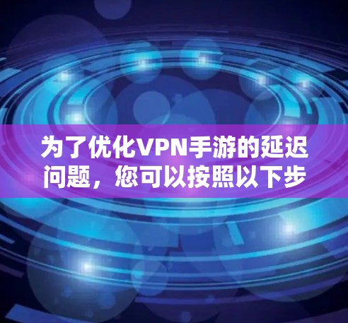 为了优化VPN手游的延迟问题,您可以按照以下步骤进行优化 为了优化VPN手游的延迟问题,您可以按照以下步骤进行优化