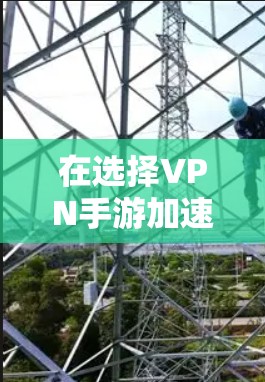 在选择VPN手游加速软件时,以下是一些建议和要点,帮助您做出明智的决定 在选择VPN手游加速软件时,以下是一些建议和要点,帮助您做出明智的决定