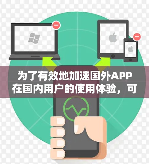为了有效地加速国外APP在国内用户的使用体验,可以采用以下策略和技术 为了有效地加速国外APP在国内用户的使用体验,可以采用以下策略和技术