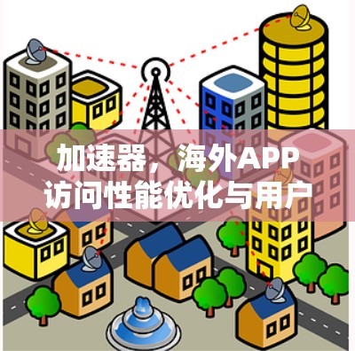 加速器,海外APP访问性能优化与用户体验提升 加速器,海外APP访问性能优化与用户体验提升