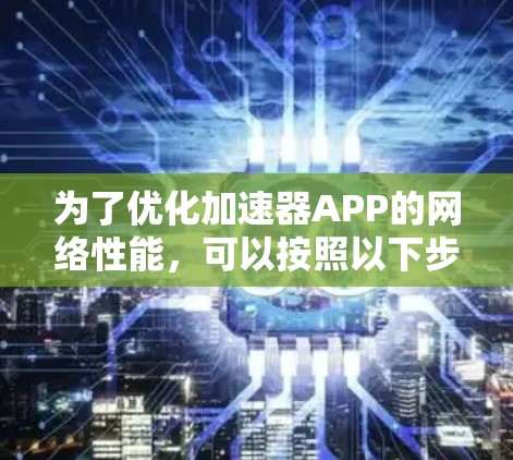 为了优化加速器APP的网络性能,可以按照以下步骤进行 为了优化加速器APP的网络性能,可以按照以下步骤进行