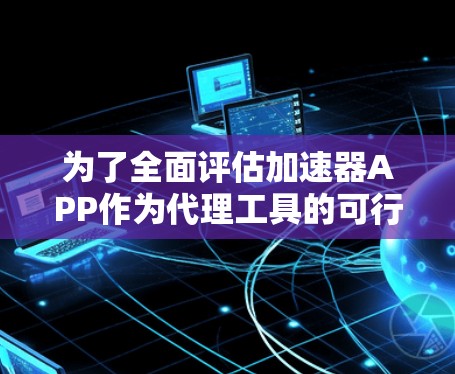 为了全面评估加速器APP作为代理工具的可行性,以下是一份详细的分析和步骤指南 为了全面评估加速器APP作为代理工具的可行性,以下是一份详细的分析和步骤指南