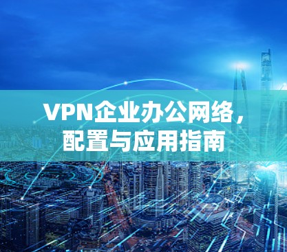 VPN企业办公网络，配置与应用指南