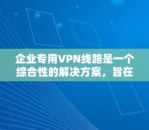 企业专用VPN线路是一个综合性的解决方案,旨在为企业提供安全、可靠的网络通信渠道。以下是对企业专用VPN线路的详细分析 企业专用VPN线路是一个综合性的解决方案,旨在为企业提供安全、可靠的网络通信渠道。以下是对企业专用VPN线路的详细分析