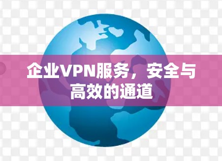 企业VPN服务,安全与高效的通道 企业VPN服务,安全与高效的通道
