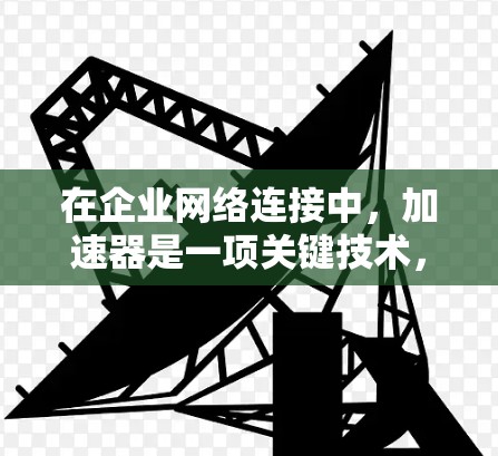 在企业网络连接中，加速器是一项关键技术，用于提升数据传输效率和性能。以下是加速器在企业网络中的应用场景及其相关考虑因素