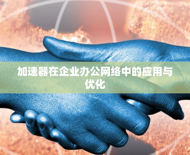 加速器在企业办公网络中的应用与优化 加速器在企业办公网络中的应用与优化