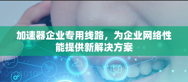 加速器企业专用线路,为企业网络性能提供新解决方案 加速器企业专用线路,为企业网络性能提供新解决方案