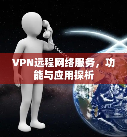 VPN远程网络服务,功能与应用探析 VPN远程网络服务,功能与应用探析