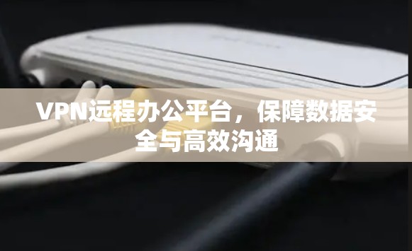 VPN远程办公平台,保障数据安全与高效沟通 VPN远程办公平台,保障数据安全与高效沟通