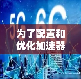 为了配置和优化加速器远程办公线路,可以按照以下步骤进行 为了配置和优化加速器远程办公线路,可以按照以下步骤进行