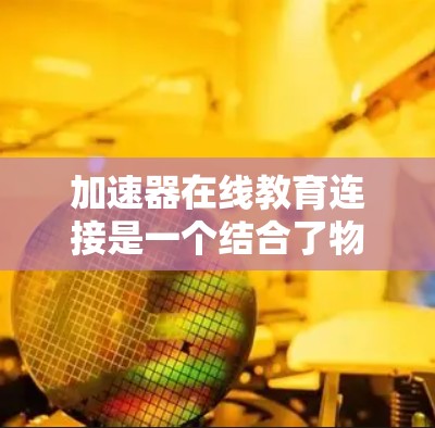 加速器在线教育连接是一个结合了物理学和教育技术的创新领域,旨在通过加速器技术提升在线教育的效果和体验。以下是一些可能的解释和应用场景 加速器在线教育连接是一个结合了物理学和教育技术的创新领域,旨在通过加速器技术提升在线教育的效果和体验。以下是一些可能的解释和应用场景