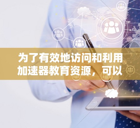 为了有效地访问和利用加速器教育资源，可以按照以下步骤进行