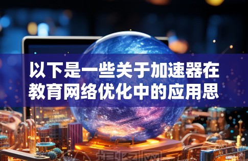 以下是一些关于加速器在教育网络优化中的应用思路和建议