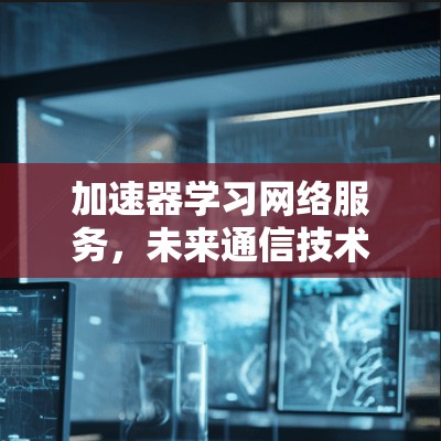 加速器学习网络服务，未来通信技术的革命性突破