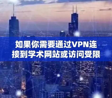 如果你需要通过VPN连接到学术网站或访问受限制的资源，以下是一些常见的VPN服务和配置方法，帮助你顺利连接