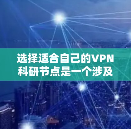 选择适合自己的VPN科研节点是一个涉及多方面考量的过程，以下是根据您的需求整理出的解决方案