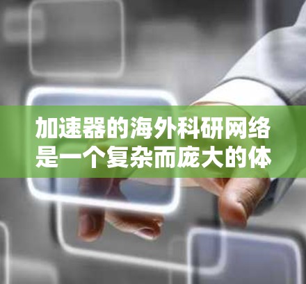 加速器的海外科研网络是一个复杂而庞大的体系,涉及多个领域的技术与国际合作。以下是对这一网络的详细分析和总结 加速器的海外科研网络是一个复杂而庞大的体系,涉及多个领域的技术与国际合作。以下是对这一网络的详细分析和总结