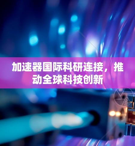 加速器国际科研连接,推动全球科技创新 加速器国际科研连接,推动全球科技创新