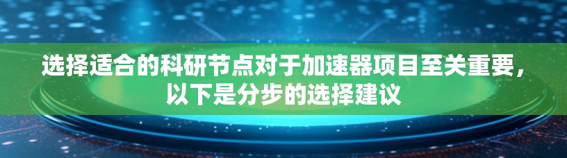 选择适合的科研节点对于加速器项目至关重要,以下是分步的选择建议 选择适合的科研节点对于加速器项目至关重要,以下是分步的选择建议