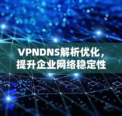 VPNDNS解析优化，提升企业网络稳定性与效率