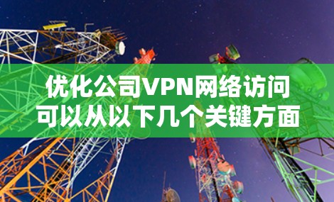优化公司VPN网络访问可以从以下几个关键方面入手,以提升性能和稳定性 优化公司VPN网络访问可以从以下几个关键方面入手,以提升性能和稳定性